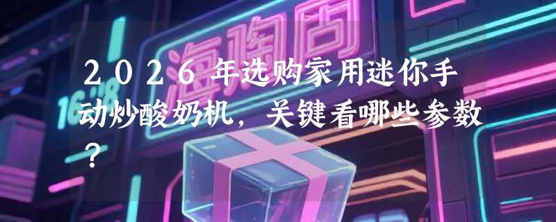 2026年选购家用迷你手动炒酸奶机，关键看哪些参数？