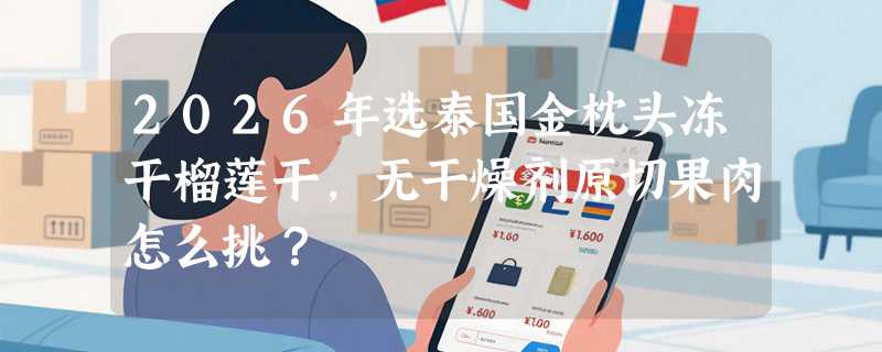 2026年选泰国金枕头冻干榴莲干，无干燥剂原切果肉怎么挑？