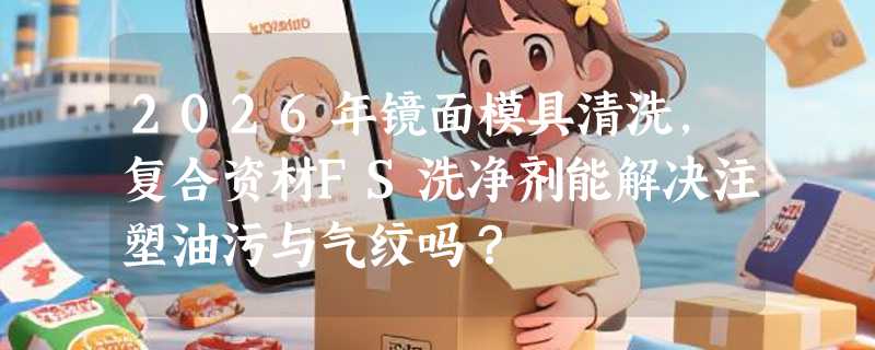2026年镜面模具清洗，复合资材FS洗净剂能解决注塑油污与气纹吗？
