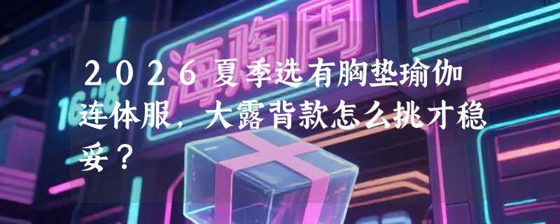 2026夏季选有胸垫瑜伽连体服，大露背款怎么挑才稳妥？