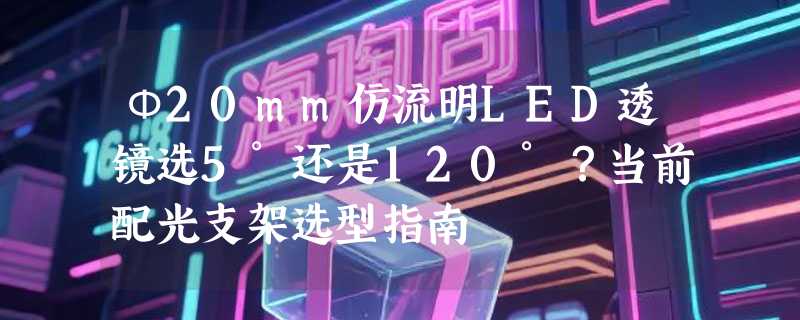 Φ20mm仿流明LED透镜选5°还是120°？当前配光支架选型指南