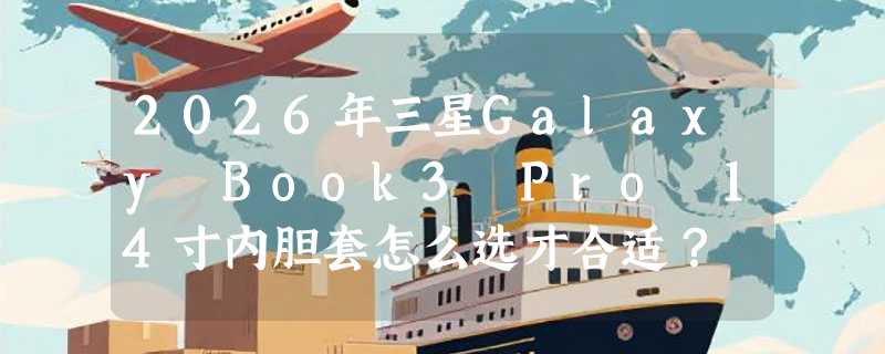 2026年三星Galaxy Book3 Pro 14寸内胆套怎么选才合适？