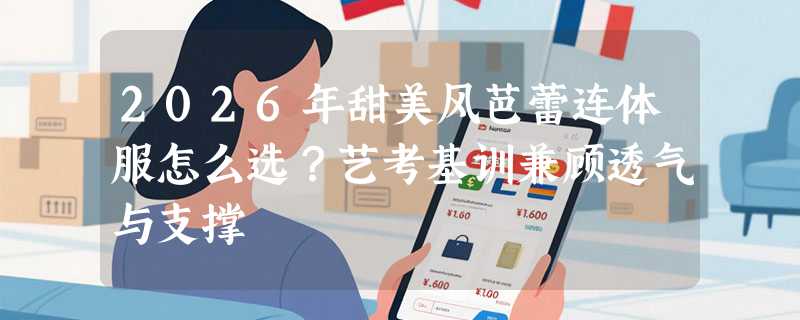 2026年甜美风芭蕾连体服怎么选？艺考基训兼顾透气与支撑