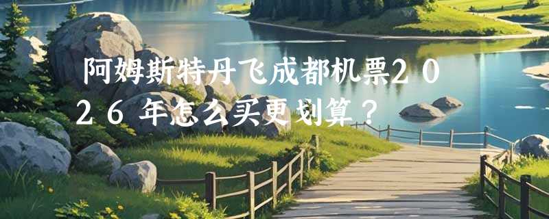 阿姆斯特丹飞成都机票2026年怎么买更划算？
