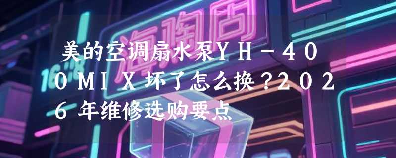 美的空调扇水泵YH-400MIX坏了怎么换？2026年维修选购要点