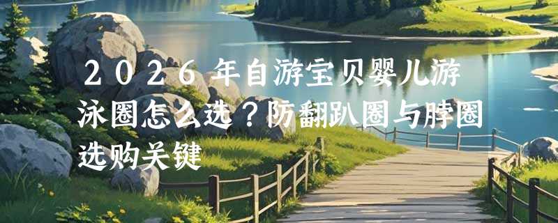 2026年自游宝贝婴儿游泳圈怎么选？防翻趴圈与脖圈选购关键