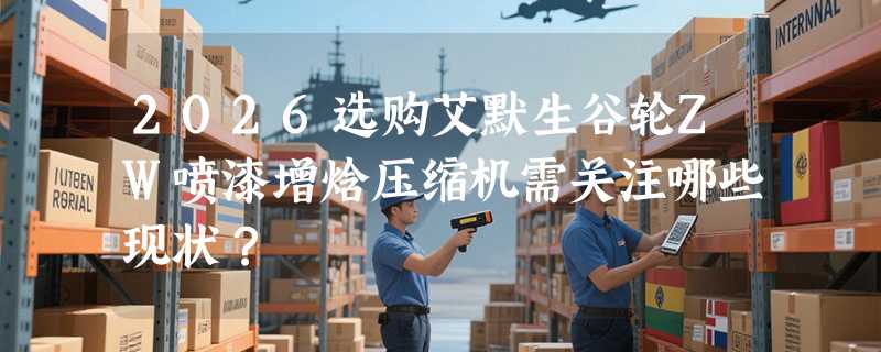 2026选购艾默生谷轮ZW喷漆增焓压缩机需关注哪些现状？