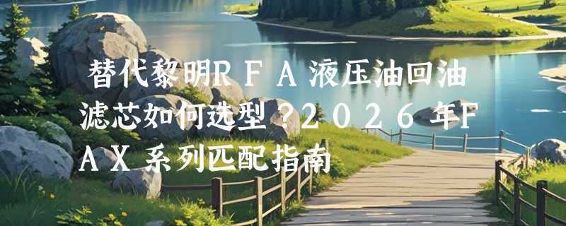 替代黎明RFA液压油回油滤芯如何选型？2026年FAX系列匹配指南