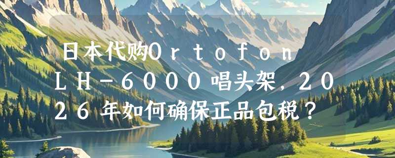 日本代购Ortofon LH-6000唱头架，2026年如何确保正品包税？