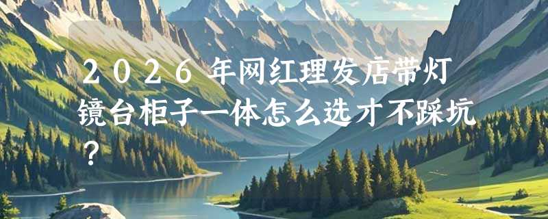 2026年网红理发店带灯镜台柜子一体怎么选才不踩坑？