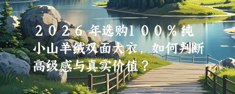 2026年选购100%纯小山羊绒双面大衣，如何判断高级感与真实价值？