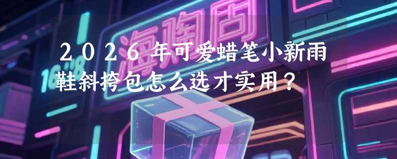 2026年可爱蜡笔小新雨鞋斜挎包怎么选才实用？