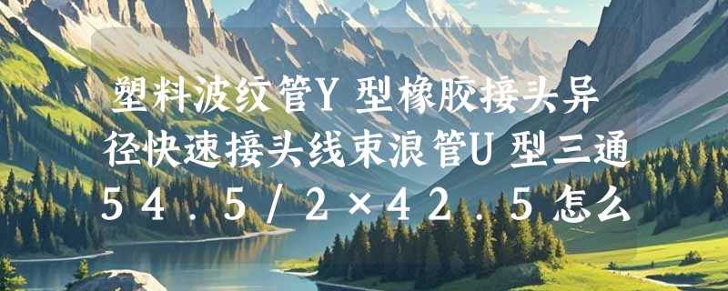 塑料波纹管Y型橡胶接头异径快速接头线束浪管U型三通54.5/2×42.5怎么选？