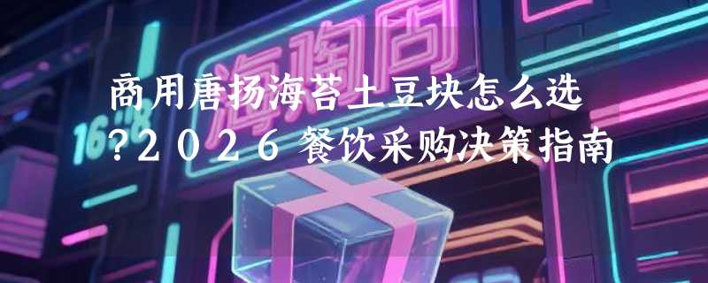 商用唐扬海苔土豆块怎么选？2026餐饮采购决策指南