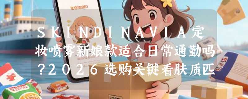 SKINDINAVIA定妆喷雾新娘款适合日常通勤吗？2026选购关键看肤质匹配