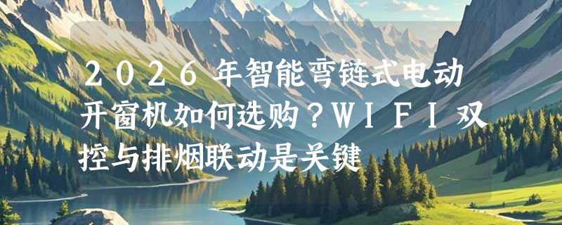 2026年智能弯链式电动开窗机如何选购？WIFI双控与排烟联动是关键