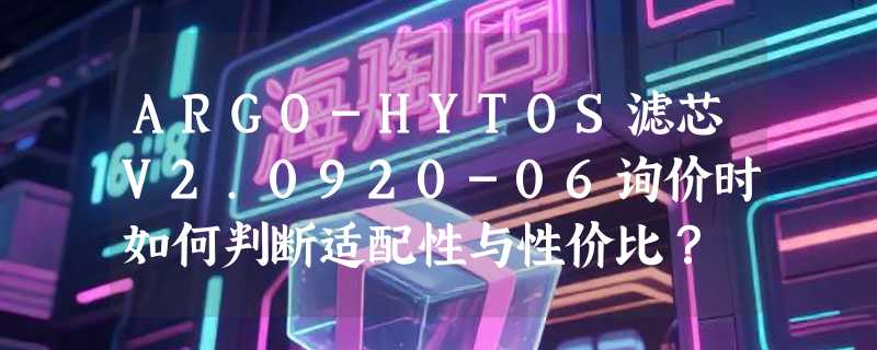 ARGO-HYTOS滤芯V2.0920-06询价时如何判断适配性与性价比？