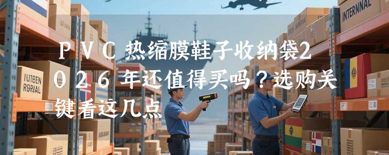 PVC热缩膜鞋子收纳袋2026年还值得买吗？选购关键看这几点