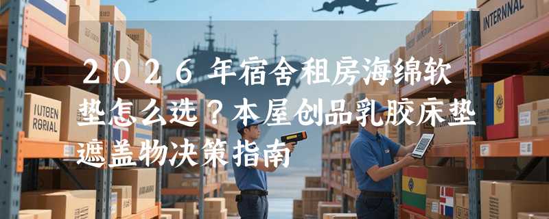 2026年宿舍租房海绵软垫怎么选？本屋创品乳胶床垫遮盖物决策指南