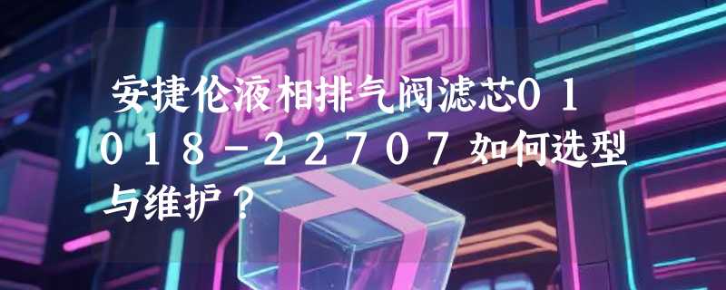安捷伦液相排气阀滤芯01018-22707如何选型与维护？