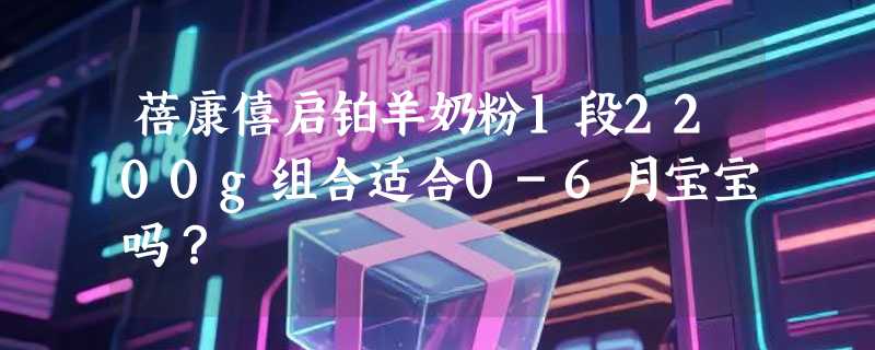 蓓康僖启铂羊奶粉1段2200g组合适合0-6月宝宝吗？