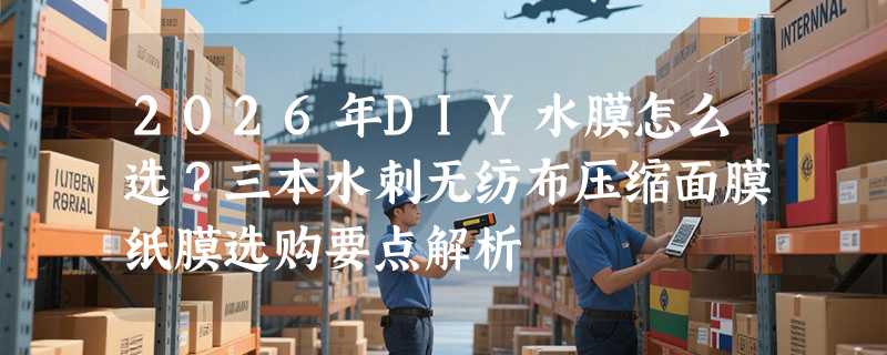 2026年DIY水膜怎么选？三本水刺无纺布压缩面膜纸膜选购要点解析