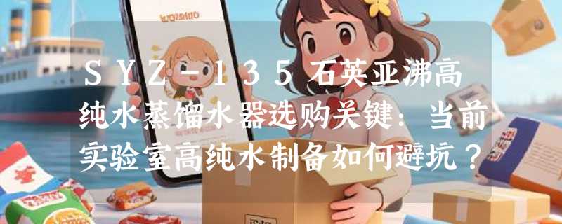 SYZ-135石英亚沸高纯水蒸馏水器选购关键：当前实验室高纯水制备如何避坑？