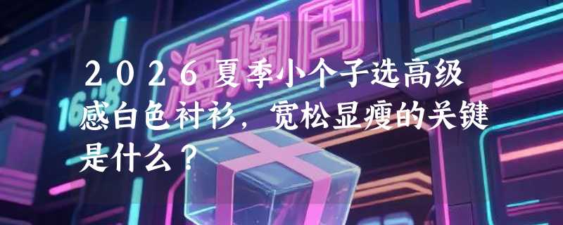 2026夏季小个子选高级感白色衬衫，宽松显瘦的关键是什么？