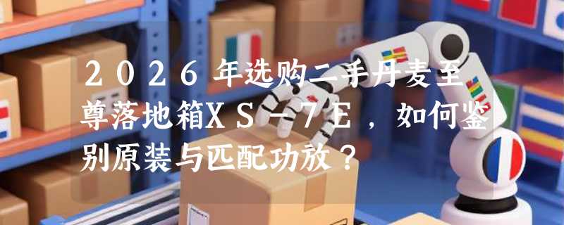 2026年选购二手丹麦至尊落地箱XS-7E，如何鉴别原装与匹配功放？