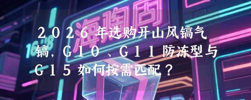 2026年选购开山风镐气镐，G10、G11防冻型与G15如何按需匹配？