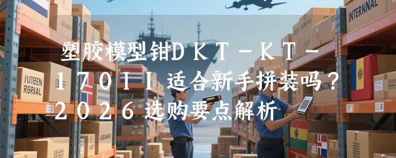 塑胶模型钳DKT-KT-170II适合新手拼装吗？2026选购要点解析