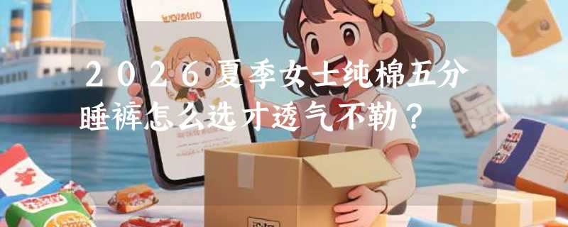 2026夏季女士纯棉五分睡裤怎么选才透气不勒？