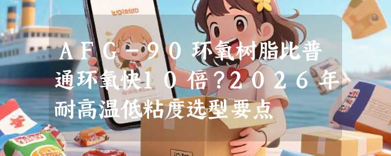 AFG-90环氧树脂比普通环氧快10倍？2026年耐高温低粘度选型要点