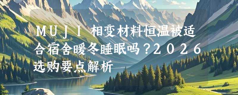MUJI相变材料恒温被适合宿舍暖冬睡眠吗？2026选购要点解析