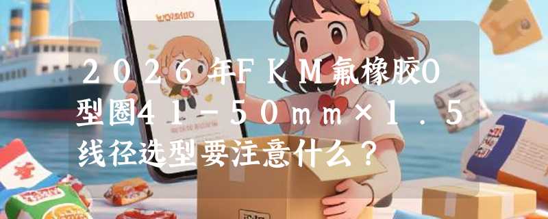 2026年FKM氟橡胶O型圈41-50mm×1.5线径选型要注意什么？