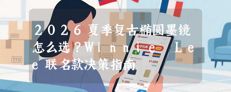 2026夏季复古椭圆墨镜怎么选？Winnie Lee联名款决策指南