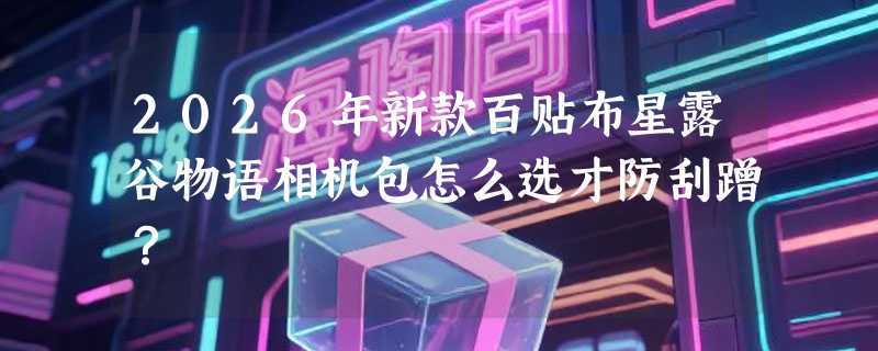 2026年新款百贴布星露谷物语相机包怎么选才防刮蹭？