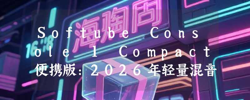 Softube Console 1 Compact便携版：2026年轻量混音控台值得入手吗？