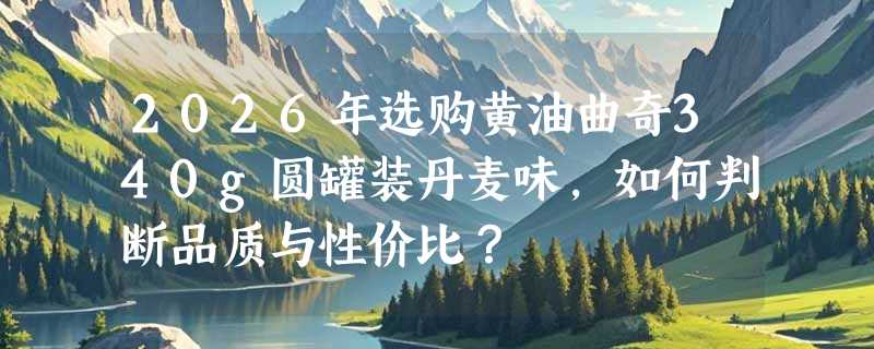 2026年选购黄油曲奇340g圆罐装丹麦味，如何判断品质与性价比？