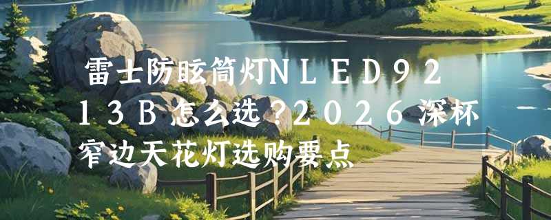 雷士防眩筒灯NLED9213B怎么选？2026深杯窄边天花灯选购要点