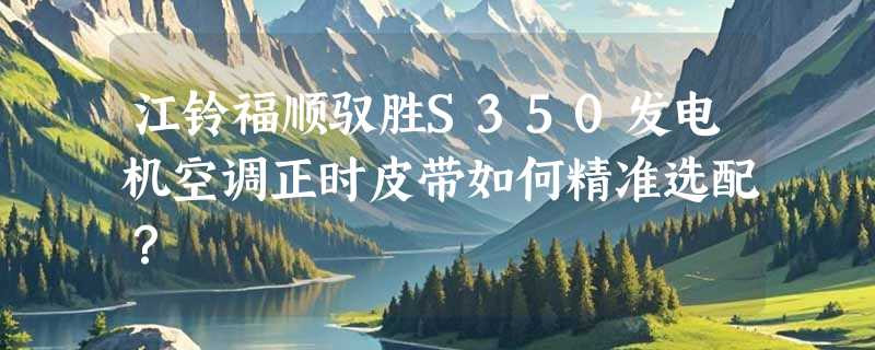 江铃福顺驭胜S350发电机空调正时皮带如何精准选配？