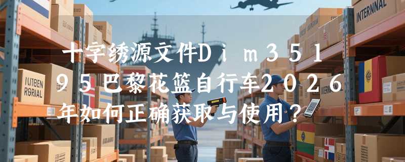 十字绣源文件Dim35195巴黎花篮自行车2026年如何正确获取与使用？