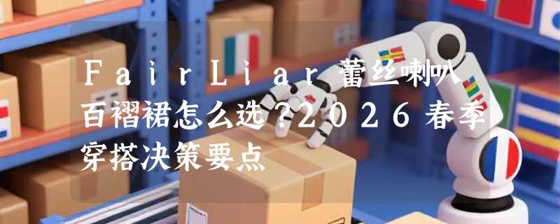 FairLiar蕾丝喇叭百褶裙怎么选？2026春季穿搭决策要点