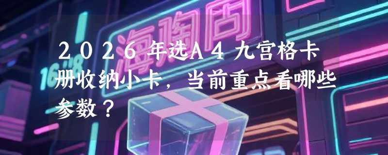 2026年选A4九宫格卡册收纳小卡，当前重点看哪些参数？
