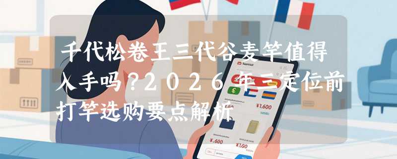千代松卷王三代谷麦竿值得入手吗？2026年三定位前打竿选购要点解析