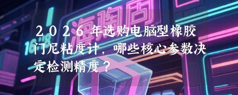 2026年选购电脑型橡胶门尼粘度计，哪些核心参数决定检测精度？