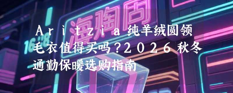 Aritzia纯羊绒圆领毛衣值得买吗？2026秋冬通勤保暖选购指南