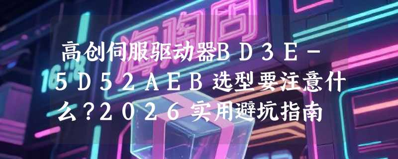 高创伺服驱动器BD3E-5D52AEB选型要注意什么？2026实用避坑指南