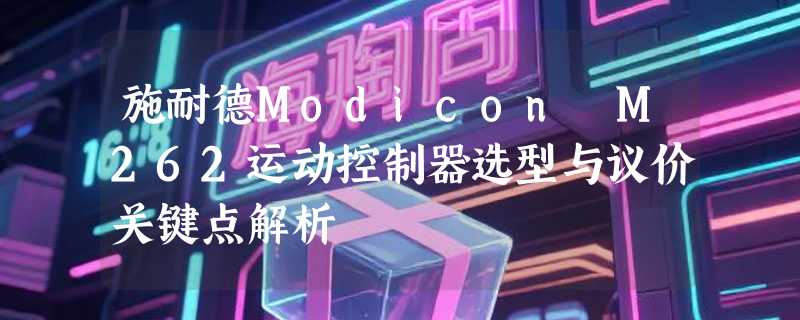 施耐德Modicon M262运动控制器选型与议价关键点解析