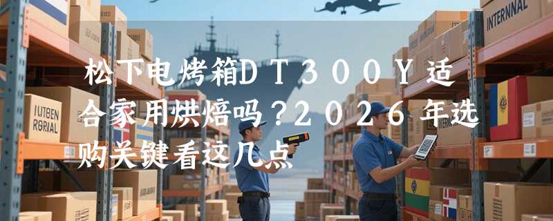 松下电烤箱DT300Y适合家用烘焙吗？2026年选购关键看这几点